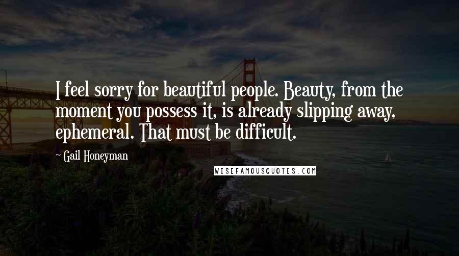 Gail Honeyman Quotes: I feel sorry for beautiful people. Beauty, from the moment you possess it, is already slipping away, ephemeral. That must be difficult.