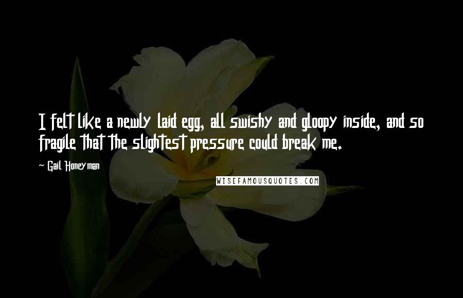 Gail Honeyman Quotes: I felt like a newly laid egg, all swishy and gloopy inside, and so fragile that the slightest pressure could break me.