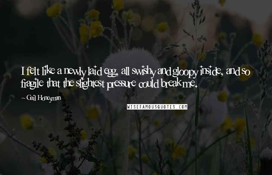 Gail Honeyman Quotes: I felt like a newly laid egg, all swishy and gloopy inside, and so fragile that the slightest pressure could break me.