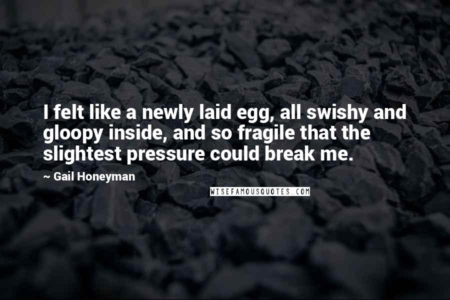 Gail Honeyman Quotes: I felt like a newly laid egg, all swishy and gloopy inside, and so fragile that the slightest pressure could break me.