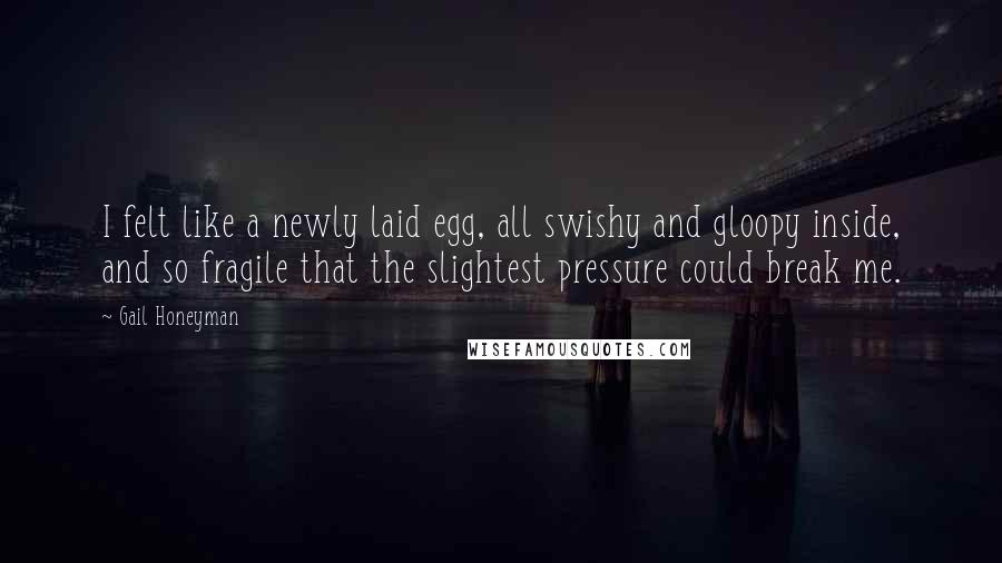 Gail Honeyman Quotes: I felt like a newly laid egg, all swishy and gloopy inside, and so fragile that the slightest pressure could break me.