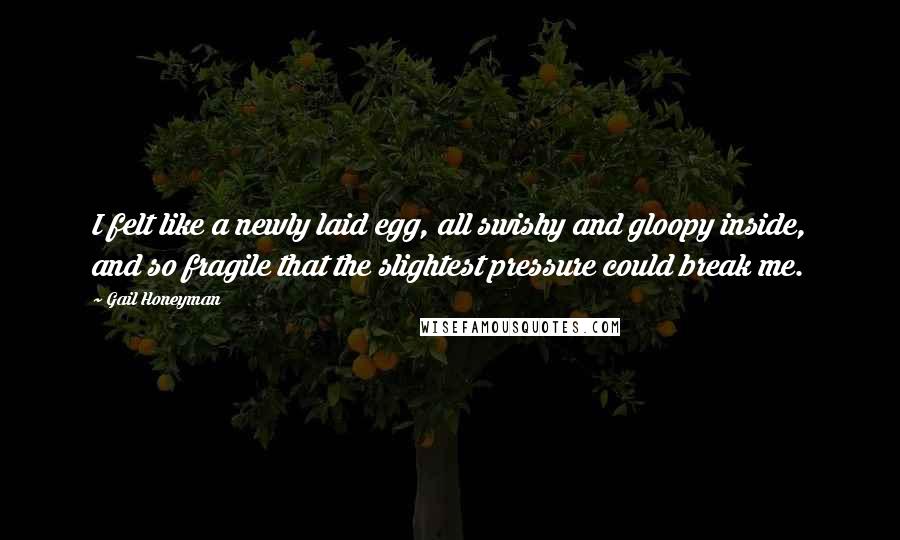 Gail Honeyman Quotes: I felt like a newly laid egg, all swishy and gloopy inside, and so fragile that the slightest pressure could break me.