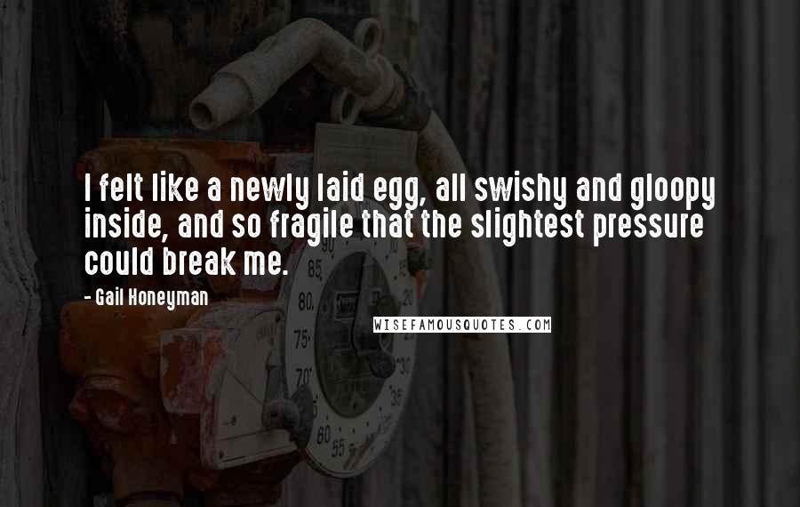 Gail Honeyman Quotes: I felt like a newly laid egg, all swishy and gloopy inside, and so fragile that the slightest pressure could break me.