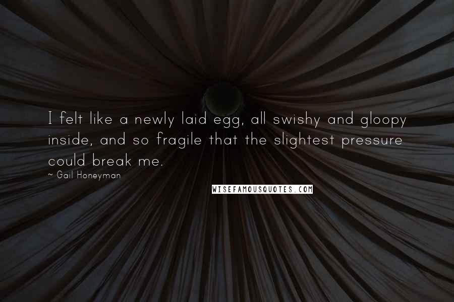 Gail Honeyman Quotes: I felt like a newly laid egg, all swishy and gloopy inside, and so fragile that the slightest pressure could break me.
