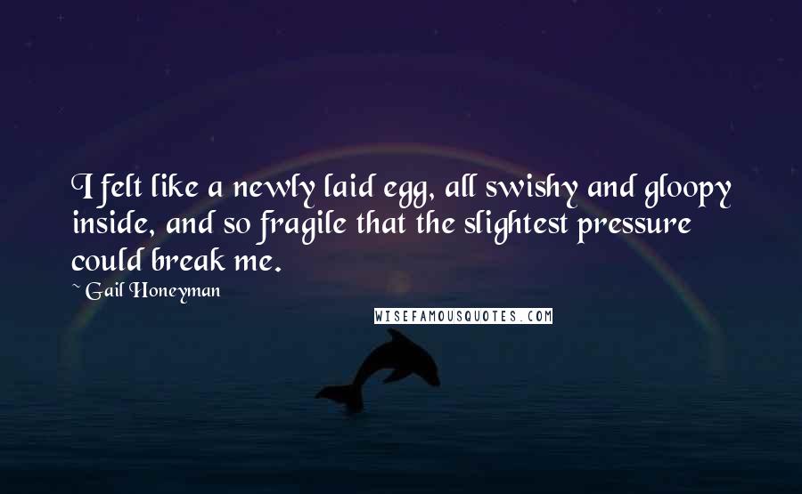 Gail Honeyman Quotes: I felt like a newly laid egg, all swishy and gloopy inside, and so fragile that the slightest pressure could break me.