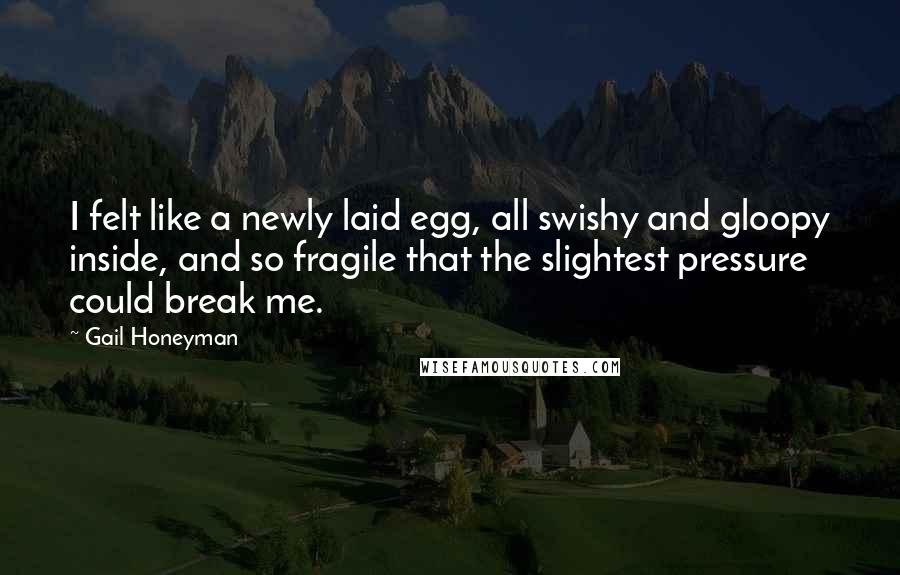 Gail Honeyman Quotes: I felt like a newly laid egg, all swishy and gloopy inside, and so fragile that the slightest pressure could break me.