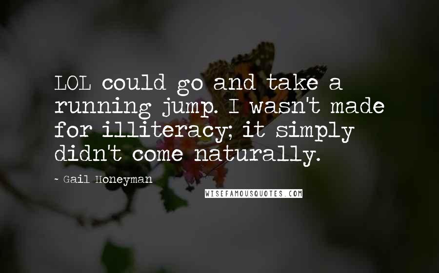 Gail Honeyman Quotes: LOL could go and take a running jump. I wasn't made for illiteracy; it simply didn't come naturally.