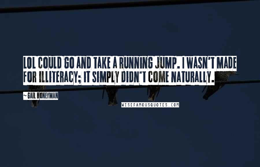 Gail Honeyman Quotes: LOL could go and take a running jump. I wasn't made for illiteracy; it simply didn't come naturally.