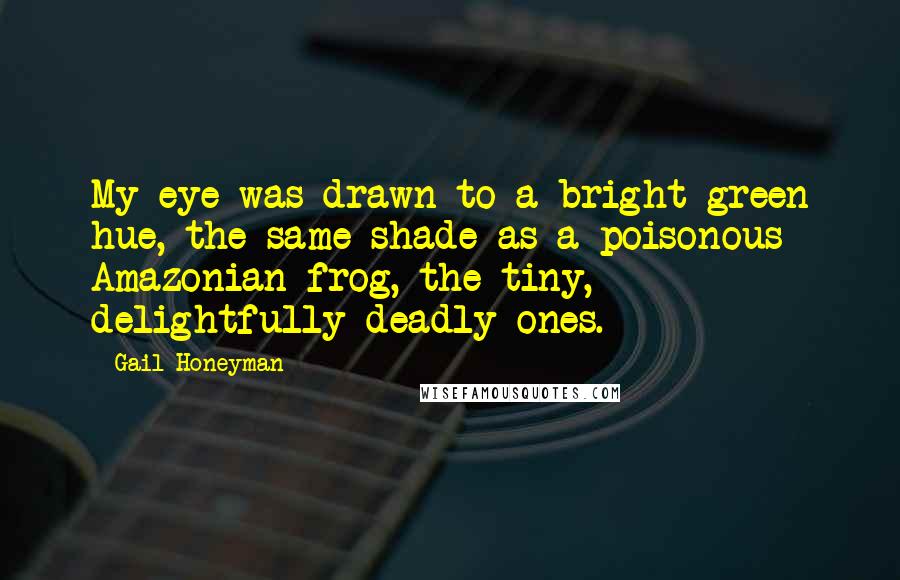 Gail Honeyman Quotes: My eye was drawn to a bright green hue, the same shade as a poisonous Amazonian frog, the tiny, delightfully deadly ones.