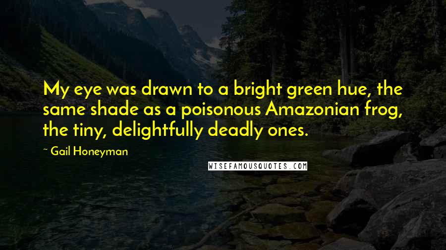 Gail Honeyman Quotes: My eye was drawn to a bright green hue, the same shade as a poisonous Amazonian frog, the tiny, delightfully deadly ones.