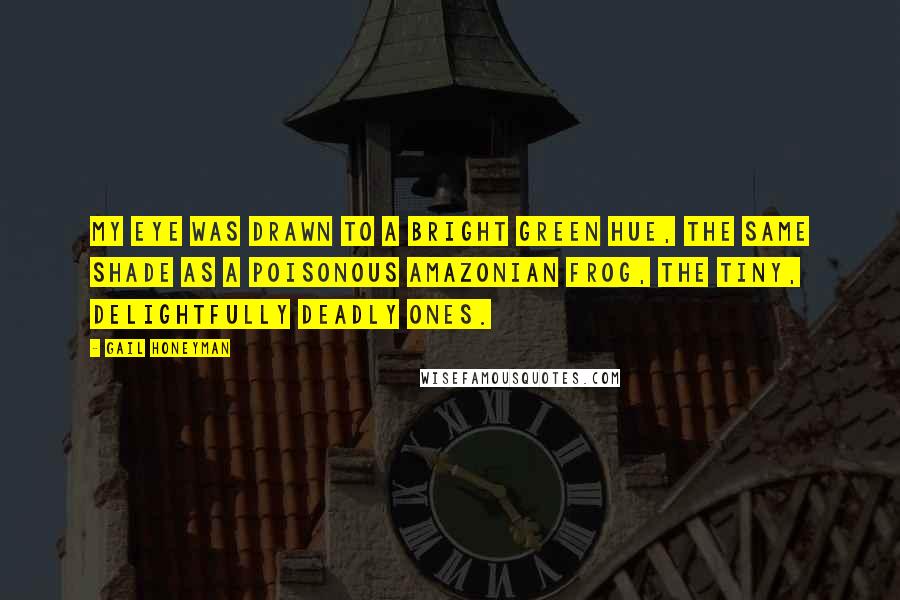 Gail Honeyman Quotes: My eye was drawn to a bright green hue, the same shade as a poisonous Amazonian frog, the tiny, delightfully deadly ones.