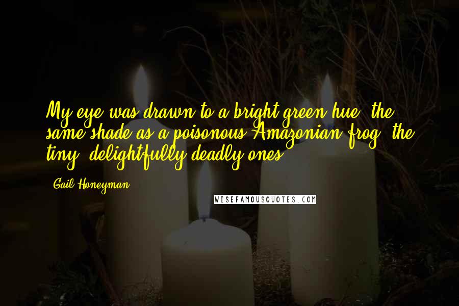 Gail Honeyman Quotes: My eye was drawn to a bright green hue, the same shade as a poisonous Amazonian frog, the tiny, delightfully deadly ones.