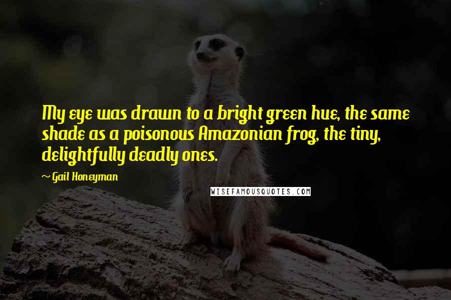 Gail Honeyman Quotes: My eye was drawn to a bright green hue, the same shade as a poisonous Amazonian frog, the tiny, delightfully deadly ones.