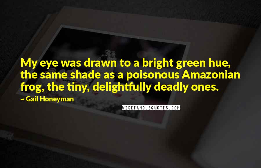 Gail Honeyman Quotes: My eye was drawn to a bright green hue, the same shade as a poisonous Amazonian frog, the tiny, delightfully deadly ones.