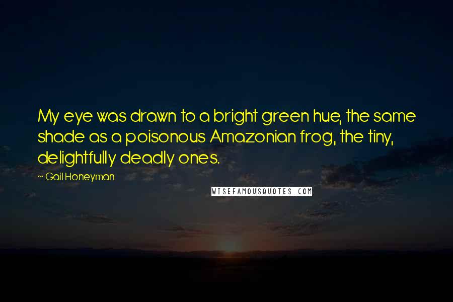 Gail Honeyman Quotes: My eye was drawn to a bright green hue, the same shade as a poisonous Amazonian frog, the tiny, delightfully deadly ones.