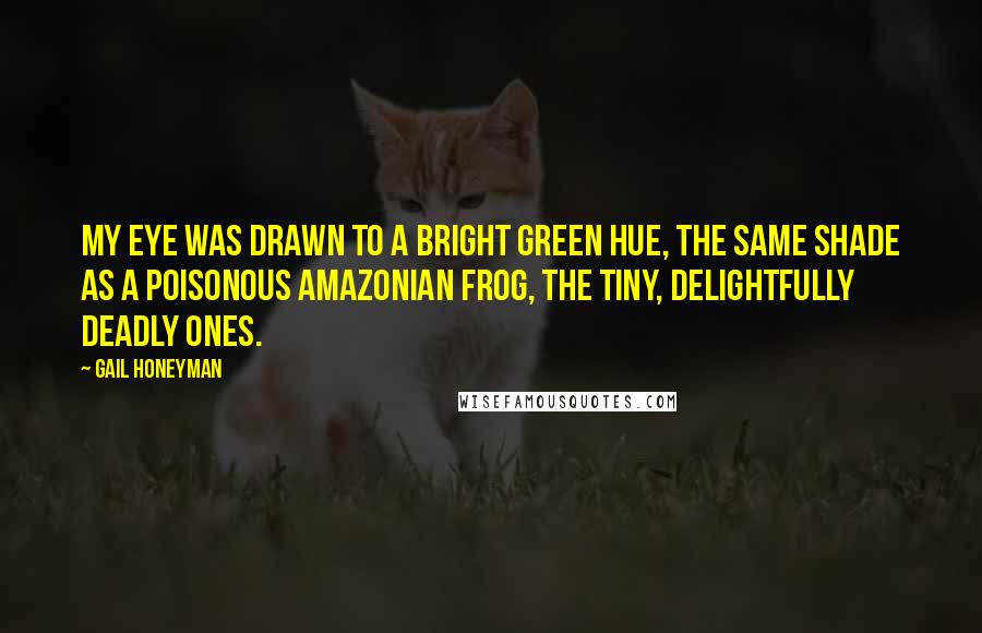 Gail Honeyman Quotes: My eye was drawn to a bright green hue, the same shade as a poisonous Amazonian frog, the tiny, delightfully deadly ones.