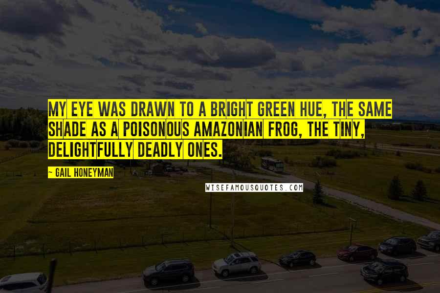 Gail Honeyman Quotes: My eye was drawn to a bright green hue, the same shade as a poisonous Amazonian frog, the tiny, delightfully deadly ones.