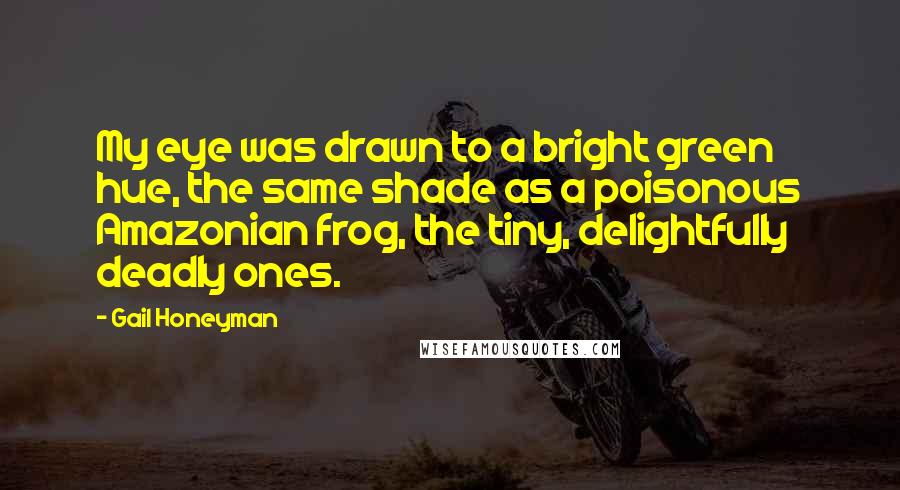 Gail Honeyman Quotes: My eye was drawn to a bright green hue, the same shade as a poisonous Amazonian frog, the tiny, delightfully deadly ones.