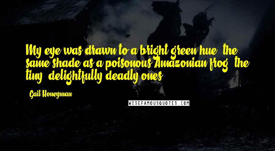 Gail Honeyman Quotes: My eye was drawn to a bright green hue, the same shade as a poisonous Amazonian frog, the tiny, delightfully deadly ones.