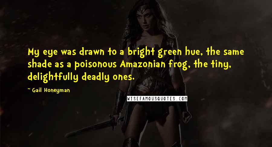 Gail Honeyman Quotes: My eye was drawn to a bright green hue, the same shade as a poisonous Amazonian frog, the tiny, delightfully deadly ones.