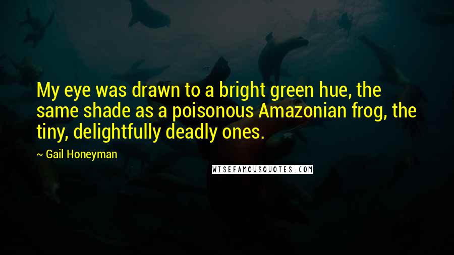 Gail Honeyman Quotes: My eye was drawn to a bright green hue, the same shade as a poisonous Amazonian frog, the tiny, delightfully deadly ones.