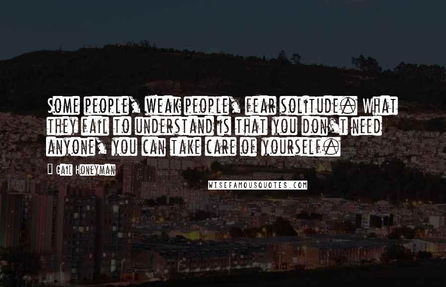 Gail Honeyman Quotes: Some people, weak people, fear solitude. What they fail to understand is that you don't need anyone, you can take care of yourself.