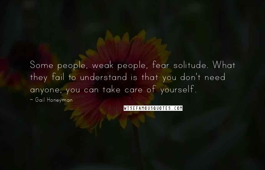 Gail Honeyman Quotes: Some people, weak people, fear solitude. What they fail to understand is that you don't need anyone, you can take care of yourself.