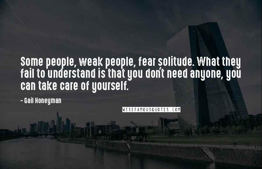 Gail Honeyman Quotes: Some people, weak people, fear solitude. What they fail to understand is that you don't need anyone, you can take care of yourself.