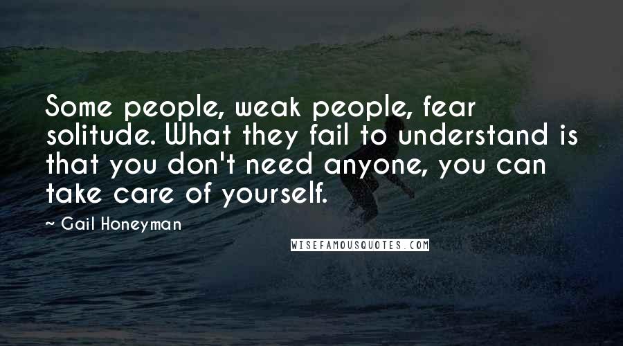 Gail Honeyman Quotes: Some people, weak people, fear solitude. What they fail to understand is that you don't need anyone, you can take care of yourself.