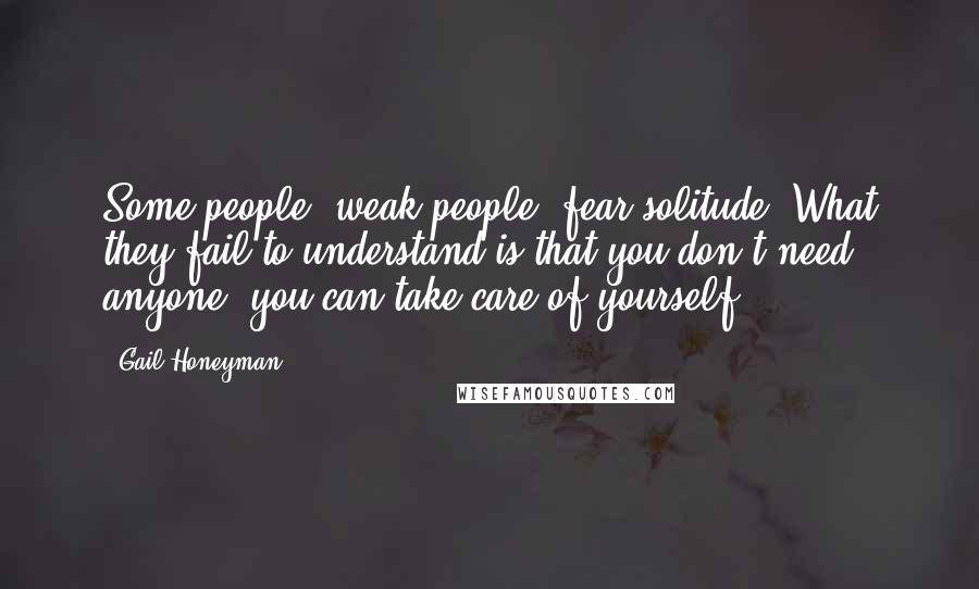 Gail Honeyman Quotes: Some people, weak people, fear solitude. What they fail to understand is that you don't need anyone, you can take care of yourself.