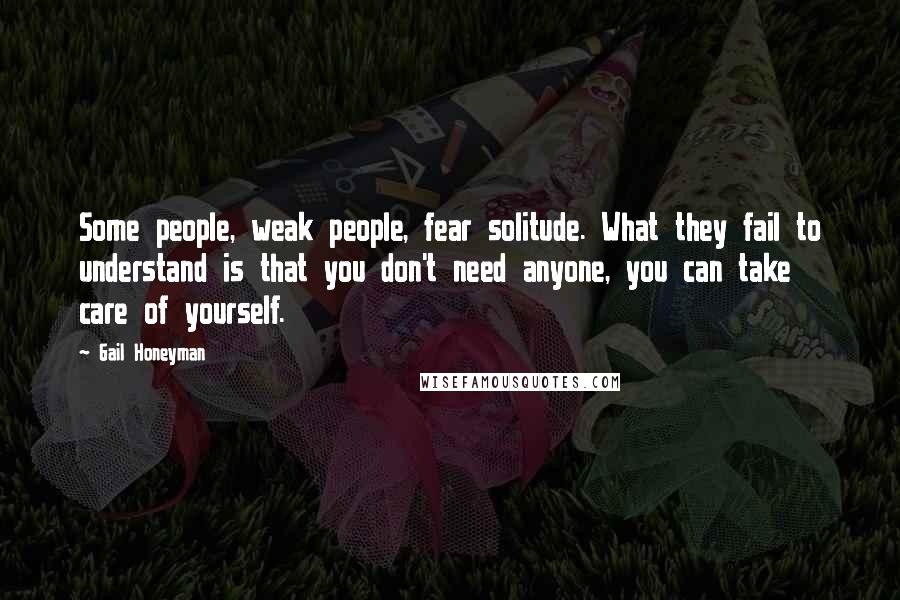 Gail Honeyman Quotes: Some people, weak people, fear solitude. What they fail to understand is that you don't need anyone, you can take care of yourself.