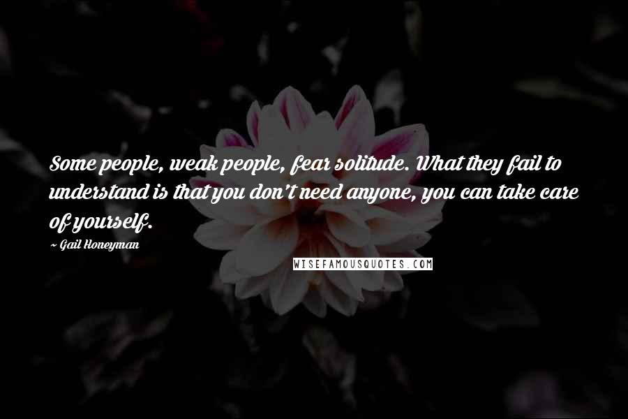 Gail Honeyman Quotes: Some people, weak people, fear solitude. What they fail to understand is that you don't need anyone, you can take care of yourself.