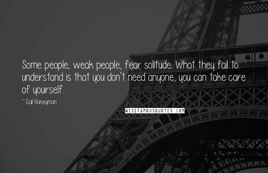 Gail Honeyman Quotes: Some people, weak people, fear solitude. What they fail to understand is that you don't need anyone, you can take care of yourself.