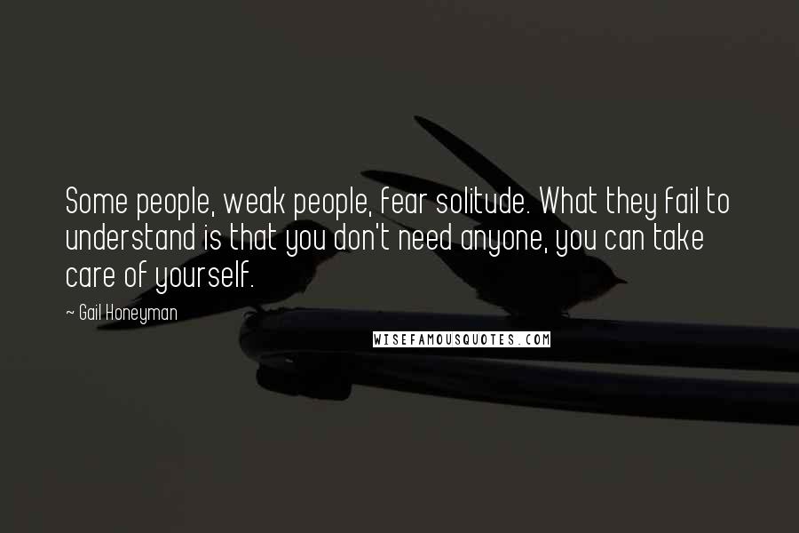 Gail Honeyman Quotes: Some people, weak people, fear solitude. What they fail to understand is that you don't need anyone, you can take care of yourself.