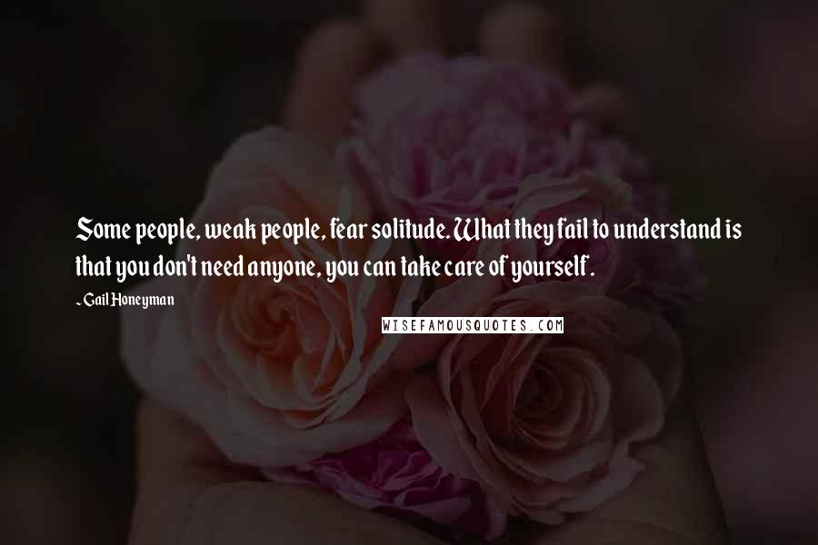 Gail Honeyman Quotes: Some people, weak people, fear solitude. What they fail to understand is that you don't need anyone, you can take care of yourself.