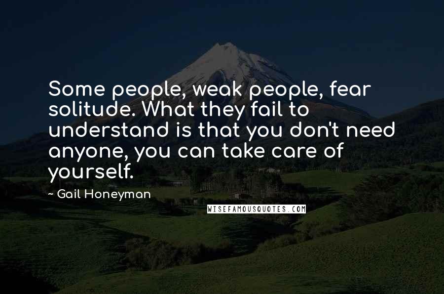 Gail Honeyman Quotes: Some people, weak people, fear solitude. What they fail to understand is that you don't need anyone, you can take care of yourself.