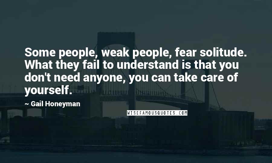 Gail Honeyman Quotes: Some people, weak people, fear solitude. What they fail to understand is that you don't need anyone, you can take care of yourself.