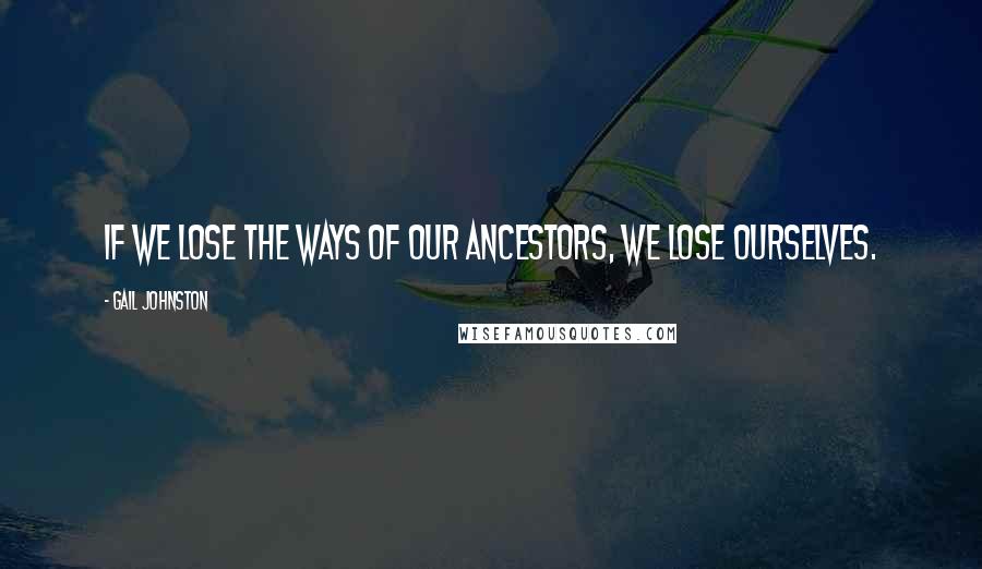 Gail Johnston Quotes: If We Lose The Ways Of Our Ancestors, We Lose Ourselves.