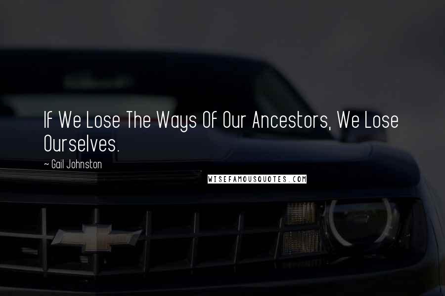 Gail Johnston Quotes: If We Lose The Ways Of Our Ancestors, We Lose Ourselves.