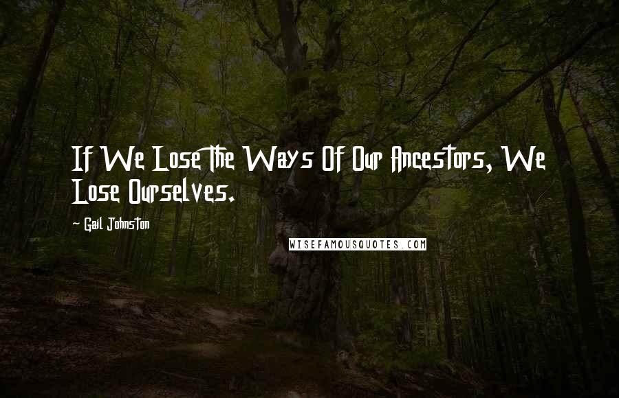 Gail Johnston Quotes: If We Lose The Ways Of Our Ancestors, We Lose Ourselves.