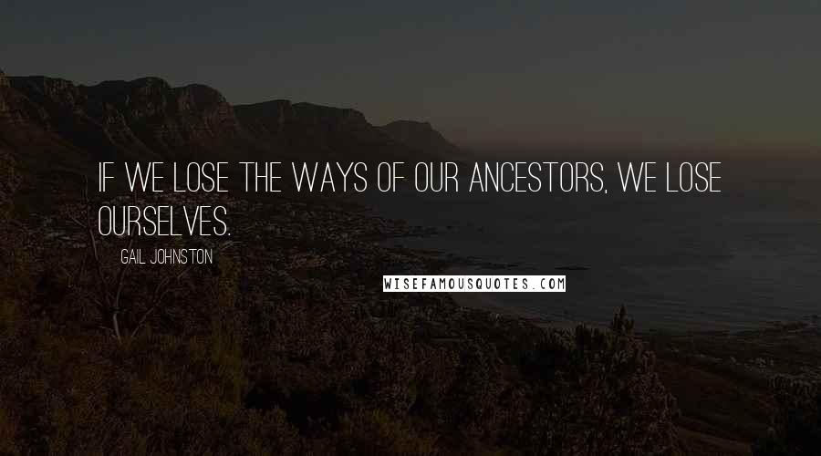 Gail Johnston Quotes: If We Lose The Ways Of Our Ancestors, We Lose Ourselves.