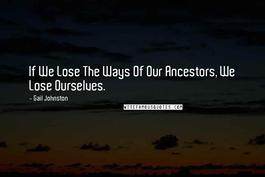 Gail Johnston Quotes: If We Lose The Ways Of Our Ancestors, We Lose Ourselves.