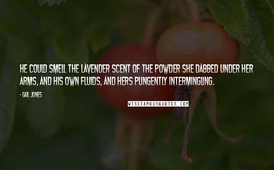 Gail Jones Quotes: He could smell the lavender scent of the powder she dabbed under her arms, and his own fluids, and hers pungently intermingling.