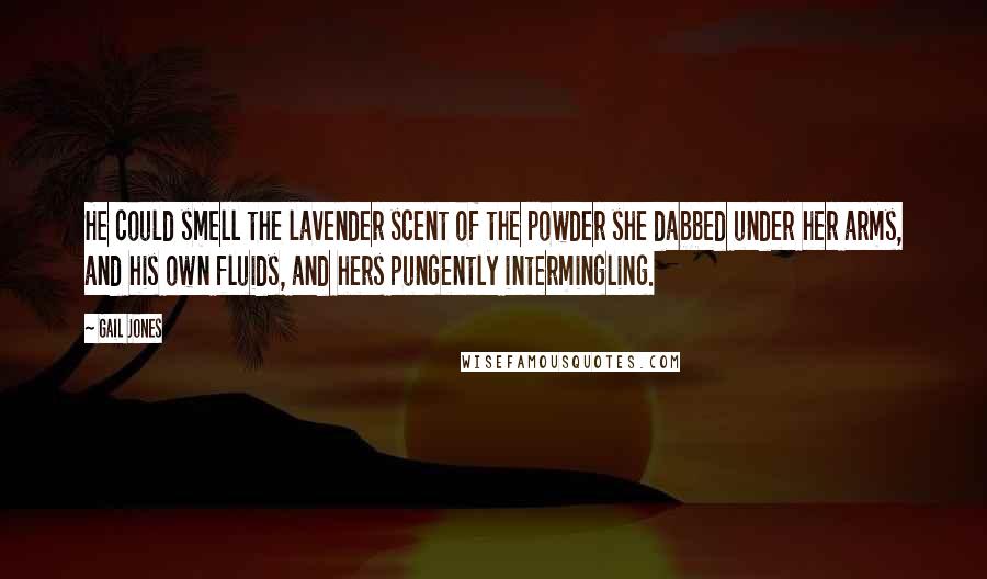 Gail Jones Quotes: He could smell the lavender scent of the powder she dabbed under her arms, and his own fluids, and hers pungently intermingling.