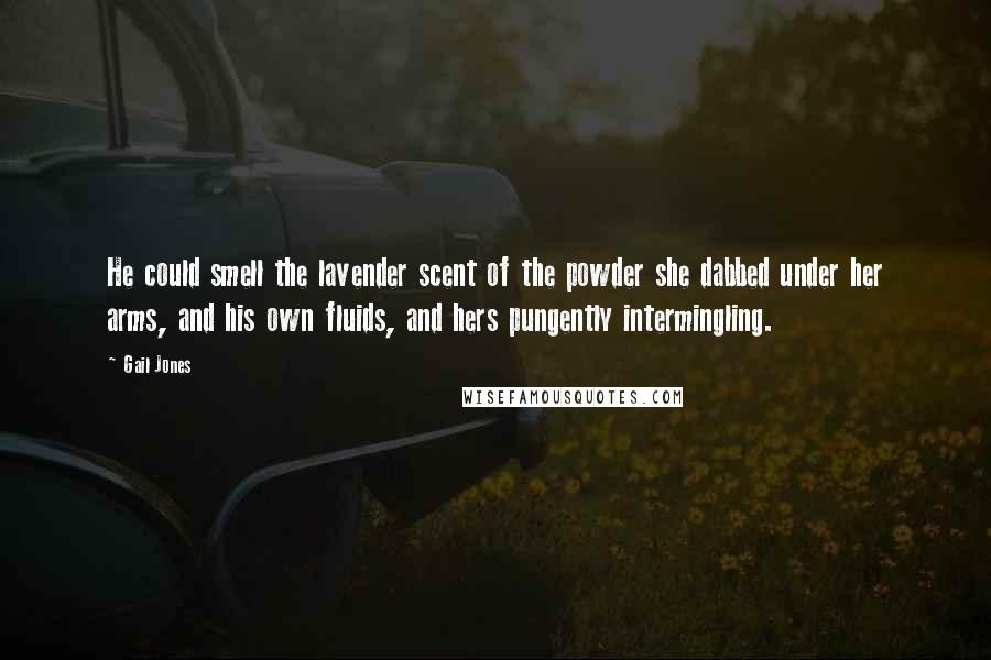 Gail Jones Quotes: He could smell the lavender scent of the powder she dabbed under her arms, and his own fluids, and hers pungently intermingling.