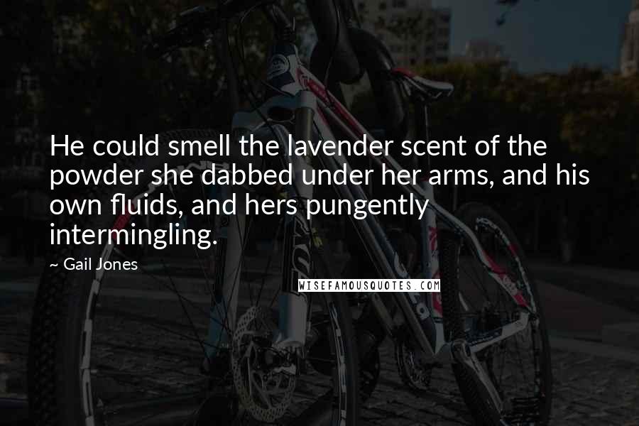 Gail Jones Quotes: He could smell the lavender scent of the powder she dabbed under her arms, and his own fluids, and hers pungently intermingling.