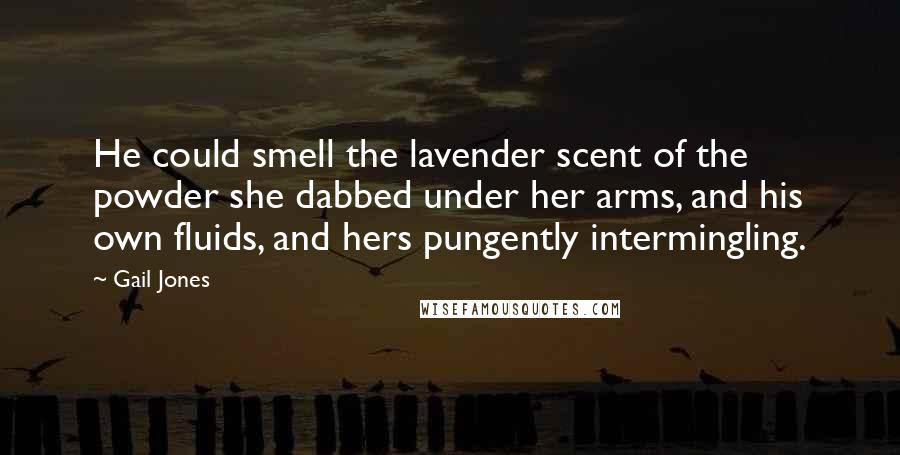 Gail Jones Quotes: He could smell the lavender scent of the powder she dabbed under her arms, and his own fluids, and hers pungently intermingling.
