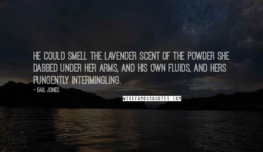 Gail Jones Quotes: He could smell the lavender scent of the powder she dabbed under her arms, and his own fluids, and hers pungently intermingling.