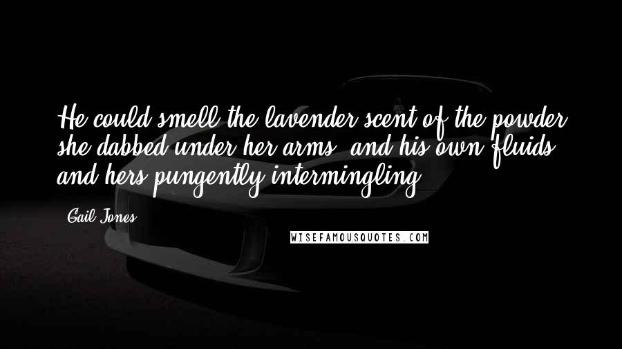 Gail Jones Quotes: He could smell the lavender scent of the powder she dabbed under her arms, and his own fluids, and hers pungently intermingling.