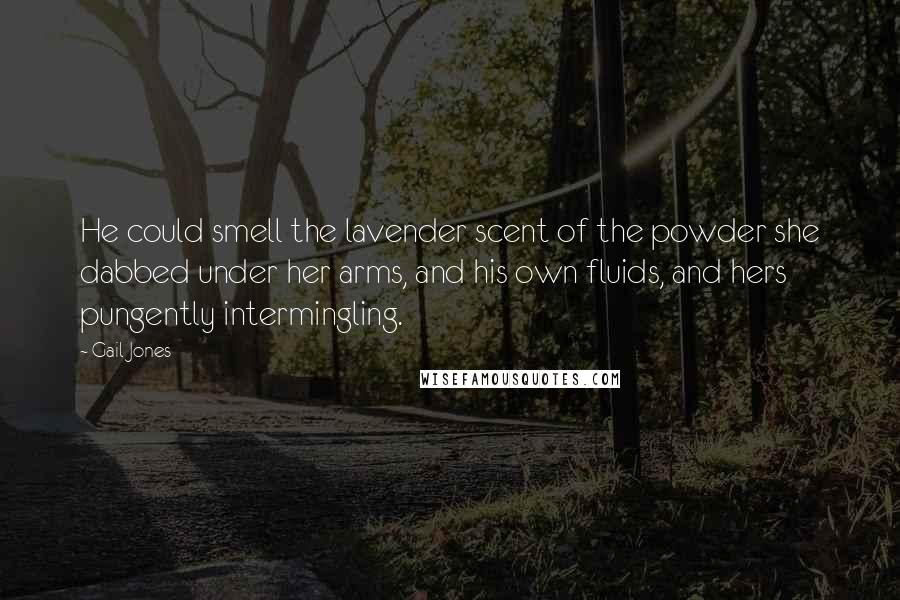 Gail Jones Quotes: He could smell the lavender scent of the powder she dabbed under her arms, and his own fluids, and hers pungently intermingling.